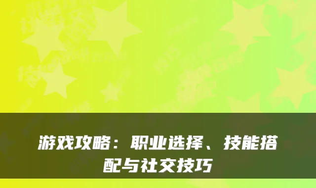 游戏攻略：职业选择、技能搭配与社交技巧