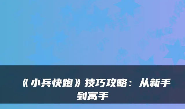 《小兵快跑》技巧攻略：从新手到高手