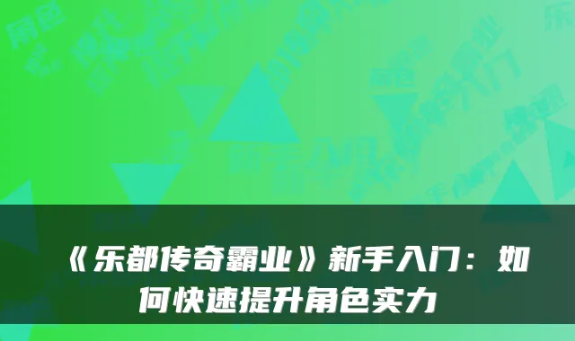 《乐都传奇霸业》新手入门：如何快速提升角色实力