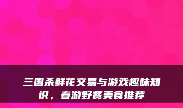 三国杀鲜花交易与游戏趣味知识，春游野餐美食推荐