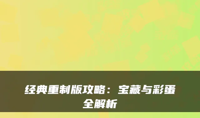 经典重制版攻略：宝藏与彩蛋全解析