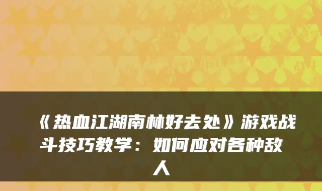 《热血江湖南林好去处》游戏战斗技巧教学：如何应对各种敌人