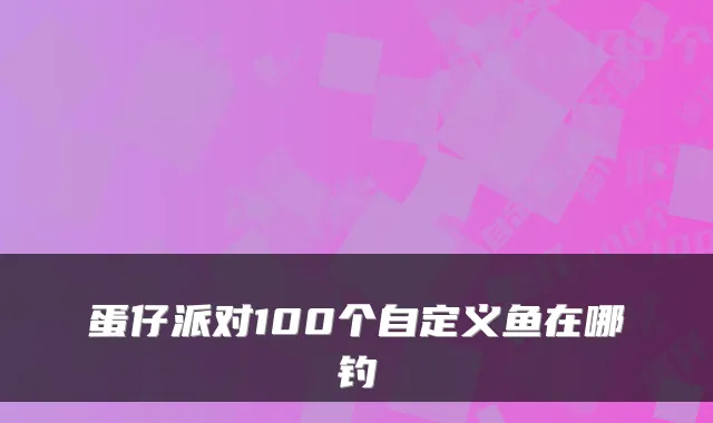 蛋仔派对100个自定义鱼在哪钓