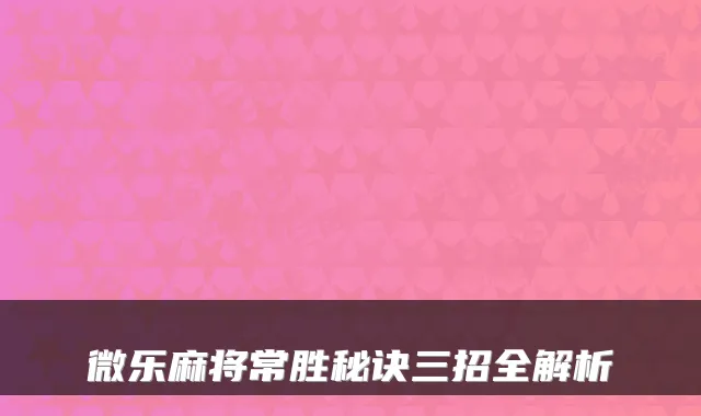 微乐麻将常胜秘诀三招全解析