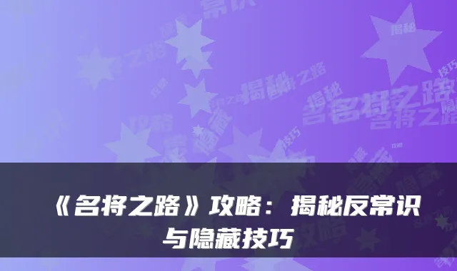 《名将之路》攻略：揭秘反常识与隐藏技巧