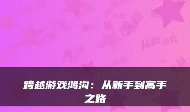 跨越游戏鸿沟：从新手到高手之路