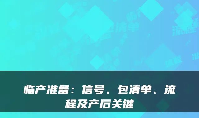 临产准备：信号、包清单、流程及产后关键