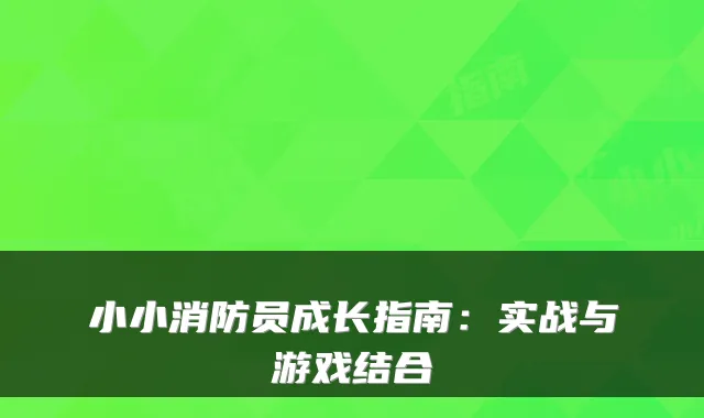 小小消防员成长指南：实战与游戏结合