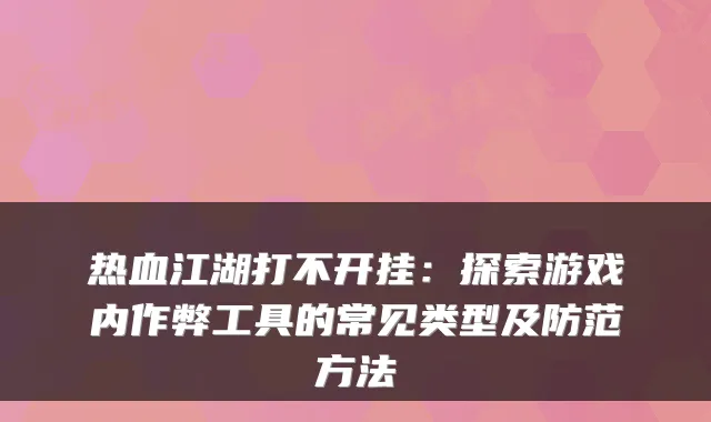 热血江湖打不开挂：探索游戏内作弊工具的常见类型及防范方法