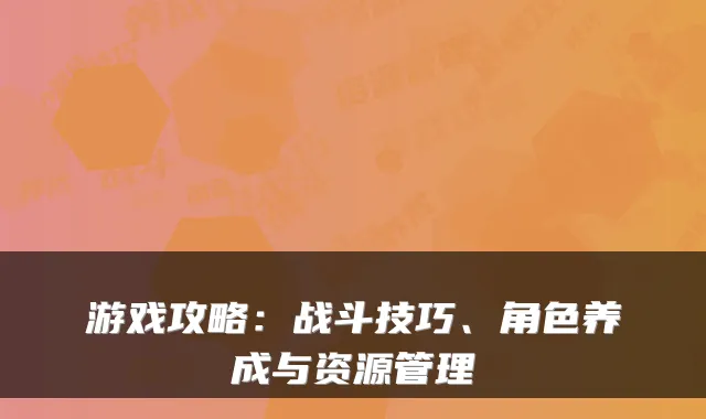 游戏攻略：战斗技巧、角色养成与资源管理