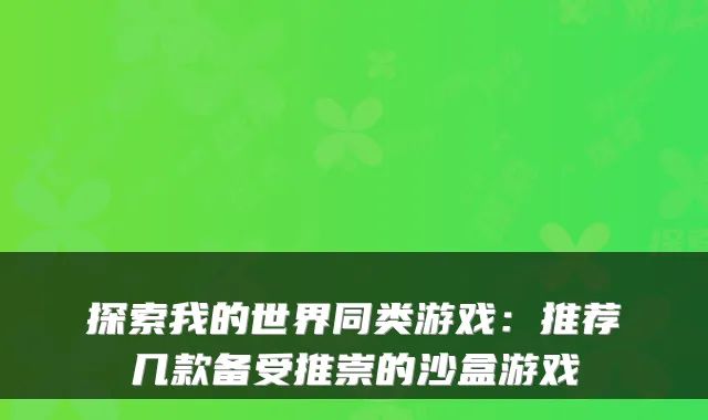 探索我的世界同类游戏：推荐几款备受推崇的沙盒游戏
