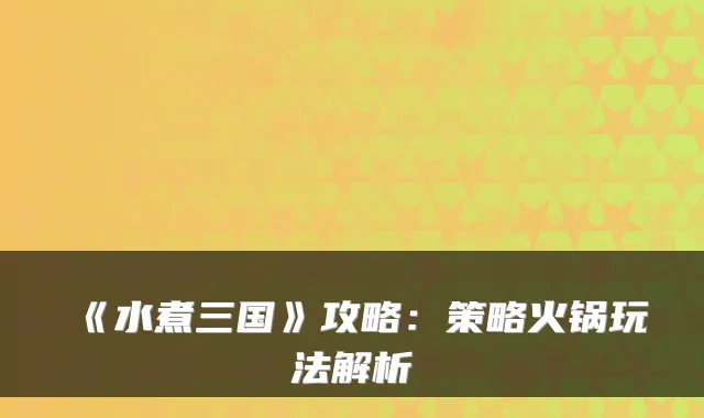 《水煮三国》攻略：策略火锅玩法解析