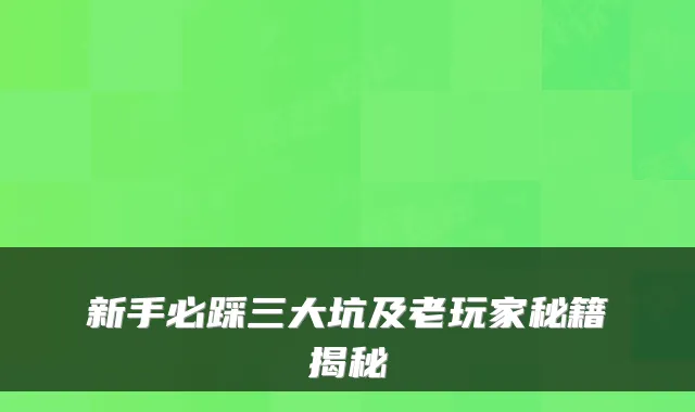 新手必踩三大坑及老玩家秘籍揭秘