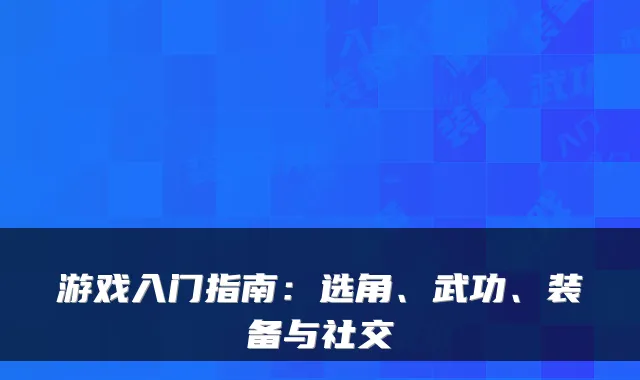游戏入门指南：选角、武功、装备与社交
