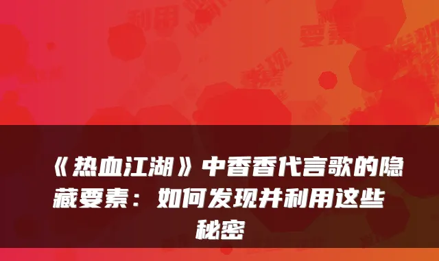 《热血江湖》中香香代言歌的隐藏要素：如何发现并利用这些秘密