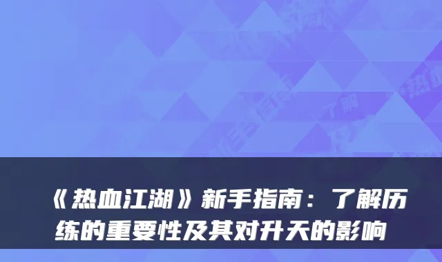 《热血江湖》新手指南：了解历练的重要性及其对升天的影响