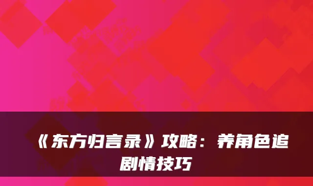 《东方归言录》攻略：养角色追剧情技巧
