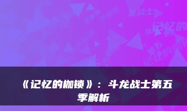 《记忆的枷锁》：斗龙战士第五季解析