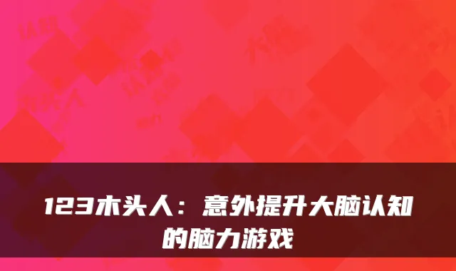 123木头人：意外提升大脑认知的脑力游戏