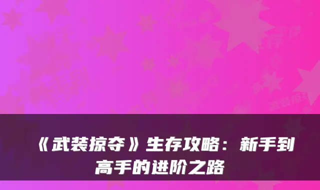 《武装掠夺》生存攻略：新手到高手的进阶之路