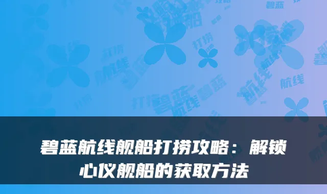 碧蓝航线舰船打捞攻略：解锁心仪舰船的获取方法