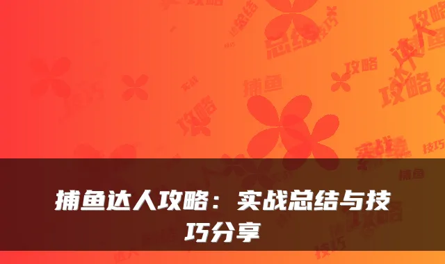 捕鱼达人攻略：实战总结与技巧分享