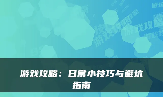 游戏攻略：日常小技巧与避坑指南