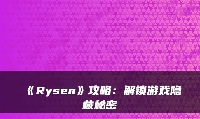 《Rysen》攻略：解锁游戏隐藏秘密