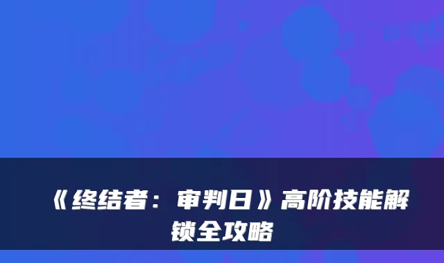 《终结者：审判日》高阶技能解锁全攻略