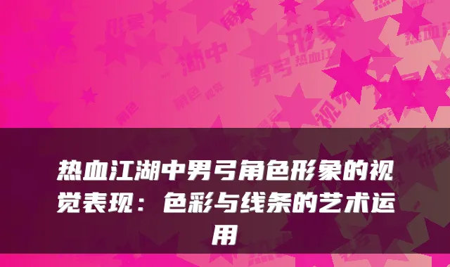 热血江湖中男弓角色形象的视觉表现：色彩与线条的艺术运用