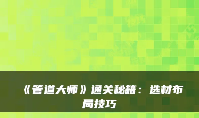 《管道大师》通关秘籍：选材布局技巧