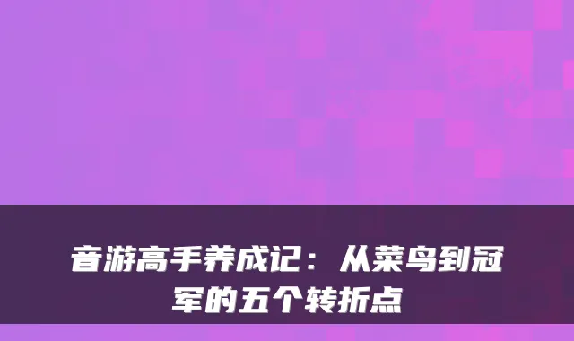 音游高手养成记：从菜鸟到冠军的五个转折点