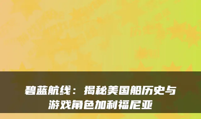 碧蓝航线：揭秘美国船历史与游戏角色加利福尼亚