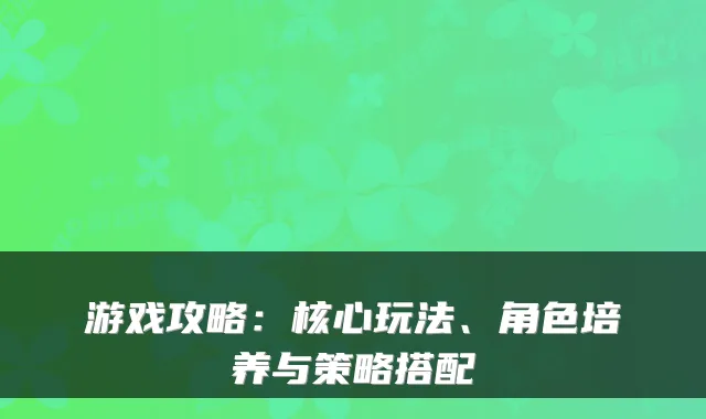 游戏攻略：核心玩法、角色培养与策略搭配