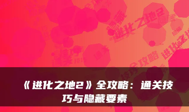 《进化之地2》全攻略：通关技巧与隐藏要素