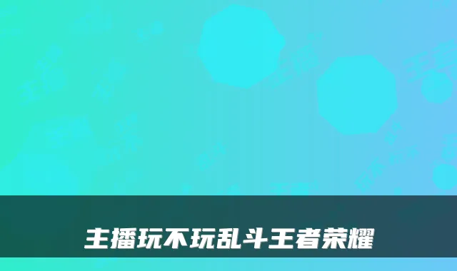 主播玩不玩乱斗王者荣耀