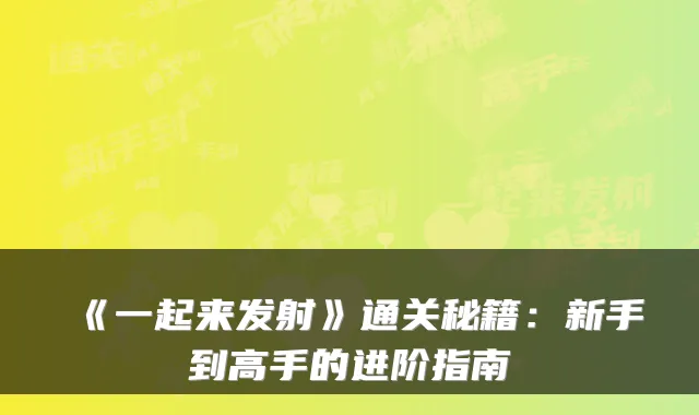 《一起来发射》通关秘籍:新手到高手的进阶指南