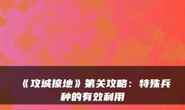 《攻城掠地》第关攻略：特殊兵种的有效利用