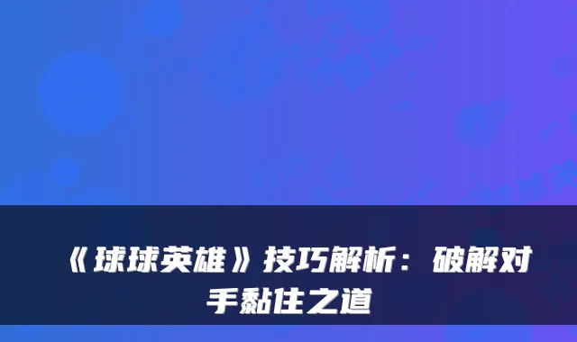 《球球英雄》技巧解析：破解对手黏住之道