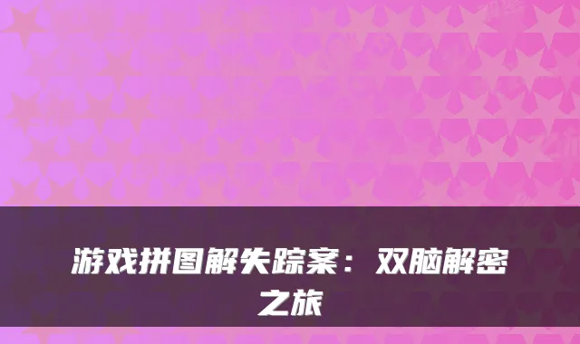 游戏拼图解失踪案：双脑解密之旅