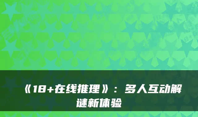 《18+在线推理》：多人互动解谜新体验