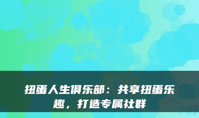 扭蛋人生俱乐部：共享扭蛋乐趣，打造专属社群