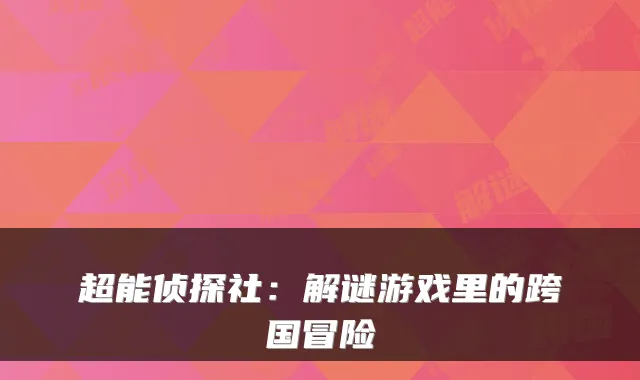 超能侦探社:解谜游戏里的跨国冒险