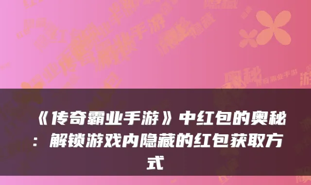 《传奇霸业手游》中红包的奥秘:解锁游戏内隐藏的红包获取方式