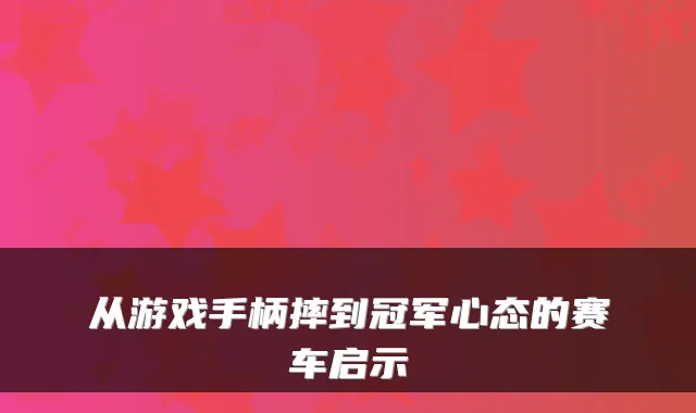从游戏手柄摔到冠军心态的赛车启示