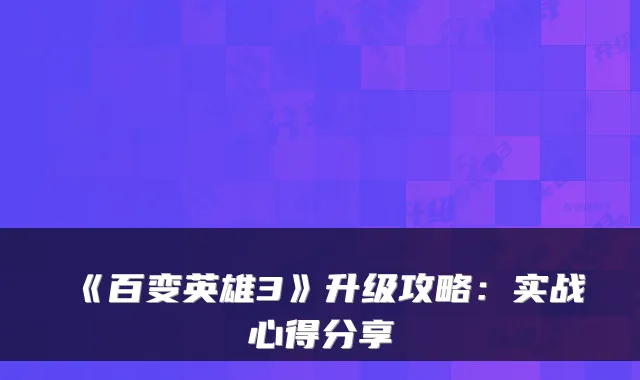 《百变英雄3》升级攻略：实战心得分享