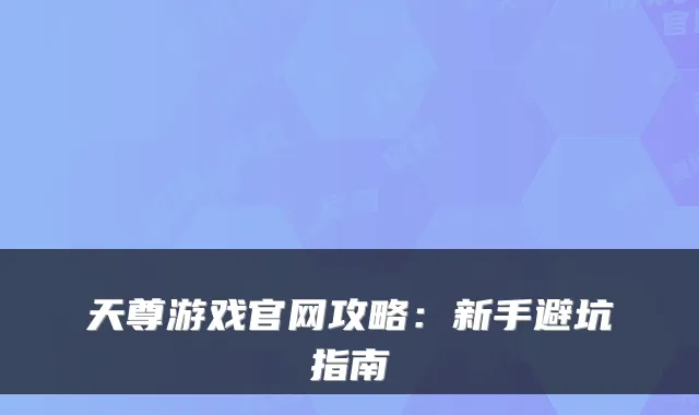 天尊游戏官网攻略：新手避坑指南