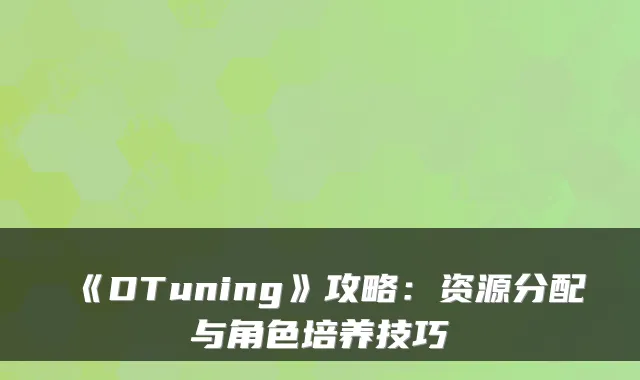 《DTuning》攻略：资源分配与角色培养技巧