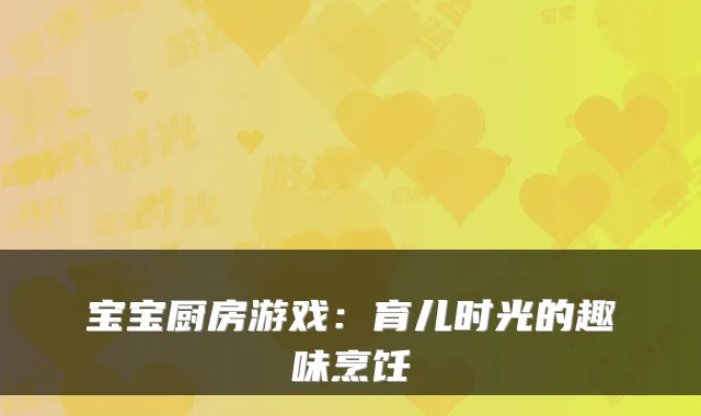 宝宝厨房游戏：育儿时光的趣味烹饪