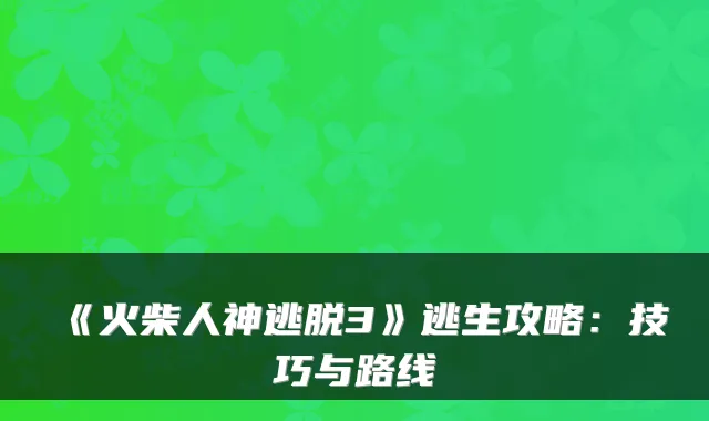 《火柴人神逃脱3》逃生攻略：技巧与路线